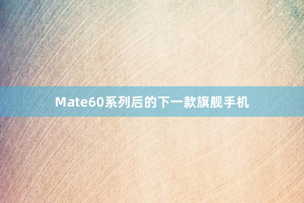 Mate60系列后的下一款旗舰手机