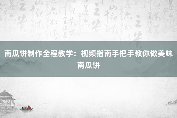 南瓜饼制作全程教学：视频指南手把手教你做美味南瓜饼