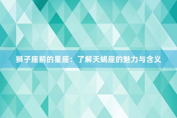 狮子座前的星座：了解天蝎座的魅力与含义