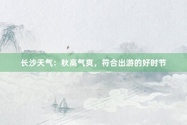 长沙天气：秋高气爽，符合出游的好时节