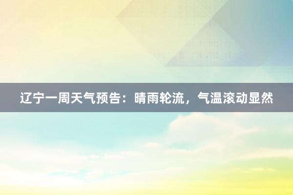 辽宁一周天气预告：晴雨轮流，气温滚动显然